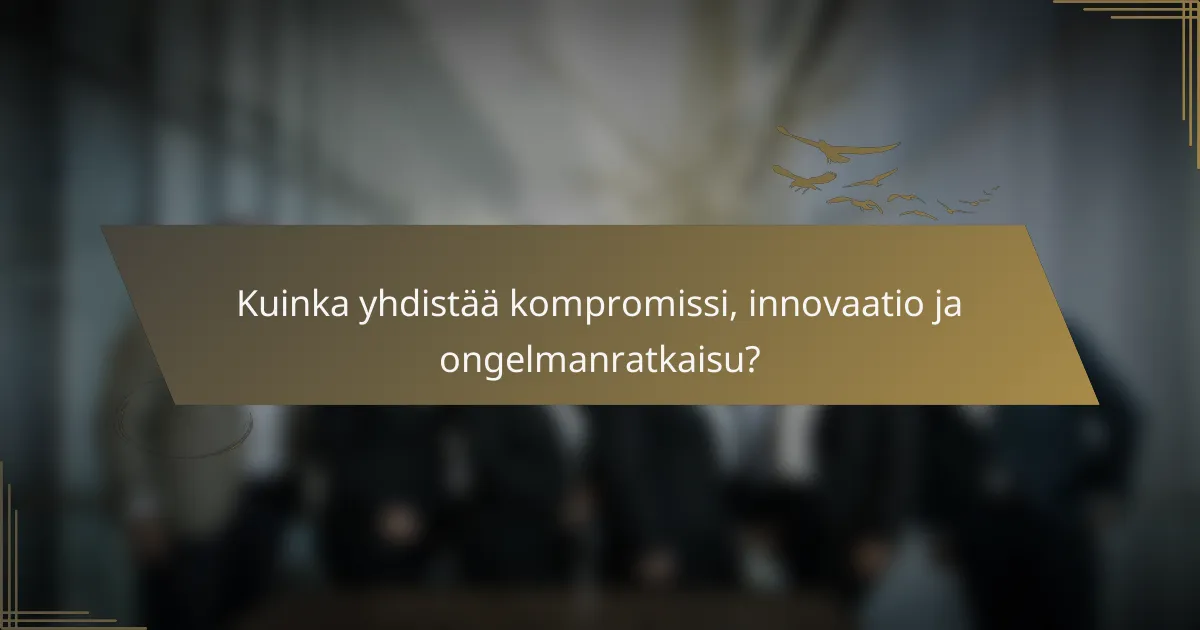 Kuinka yhdistää kompromissi, innovaatio ja ongelmanratkaisu?