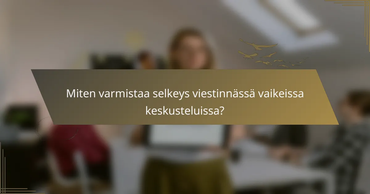 Miten varmistaa selkeys viestinnässä vaikeissa keskusteluissa?