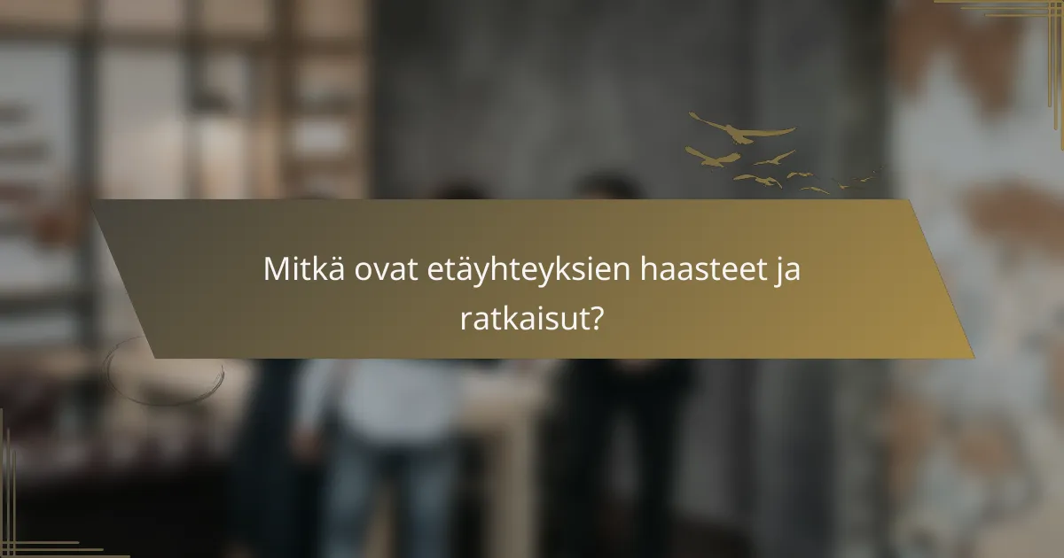 Mitkä ovat etäyhteyksien haasteet ja ratkaisut?