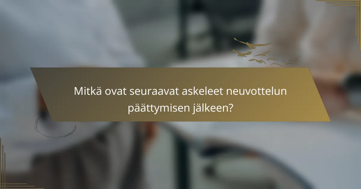 Mitkä ovat seuraavat askeleet neuvottelun päättymisen jälkeen?