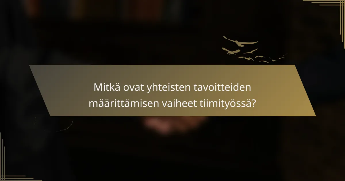 Mitkä ovat yhteisten tavoitteiden määrittämisen vaiheet tiimityössä?
